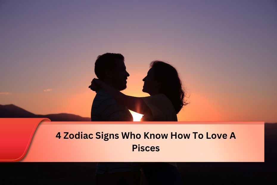 4 Zodiac Signs Who Know How To Love A Pisces