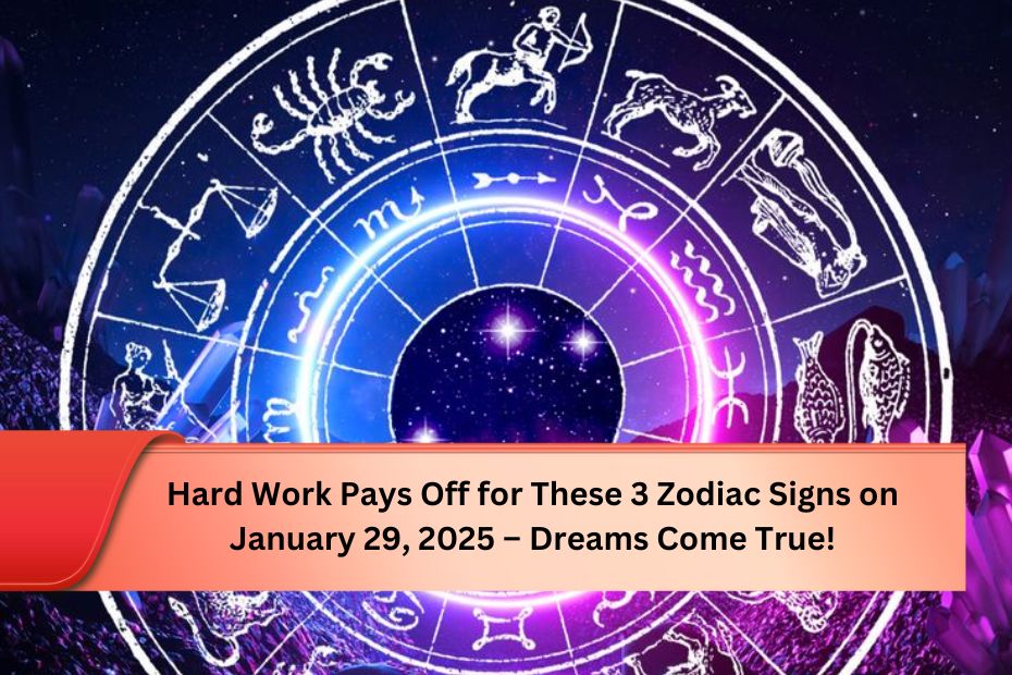 Hard Work Pays Off for These 3 Zodiac Signs on January 29, 2025 – Dreams Come True!