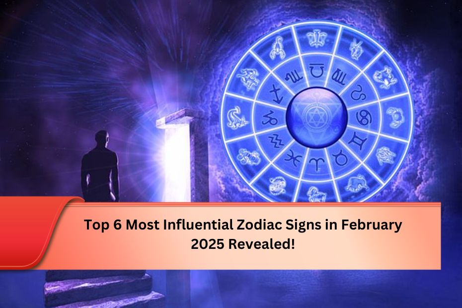 Top 6 Most Influential Zodiac Signs in February 2025 Revealed!