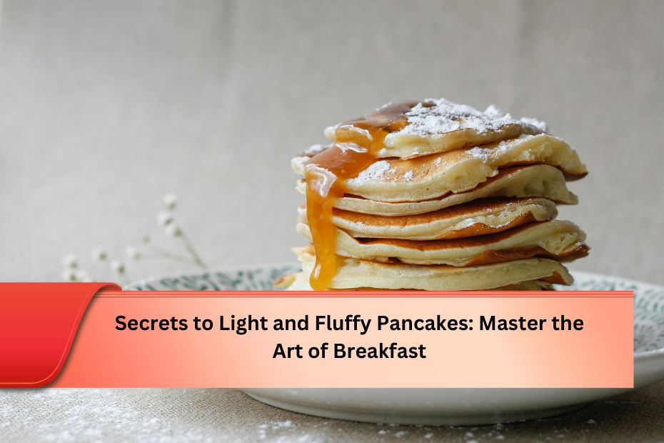 Secrets to Light and Fluffy Pancakes: Master the Art of Breakfast