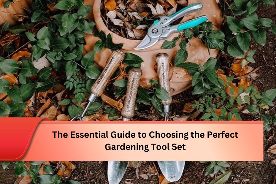 The Essential Guide to Choosing the Perfect Gardening Tool Set