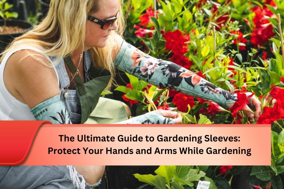 The Ultimate Guide to Gardening Sleeves: Protect Your Hands and Arms While Gardening