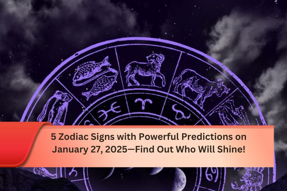 5 Zodiac Signs with Powerful Predictions on January 27, 2025—Find Out Who Will Shine!