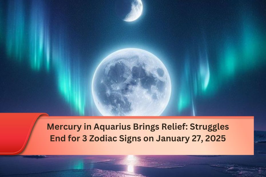 Mercury in Aquarius Brings Relief: Struggles End for 3 Zodiac Signs on January 27, 2025