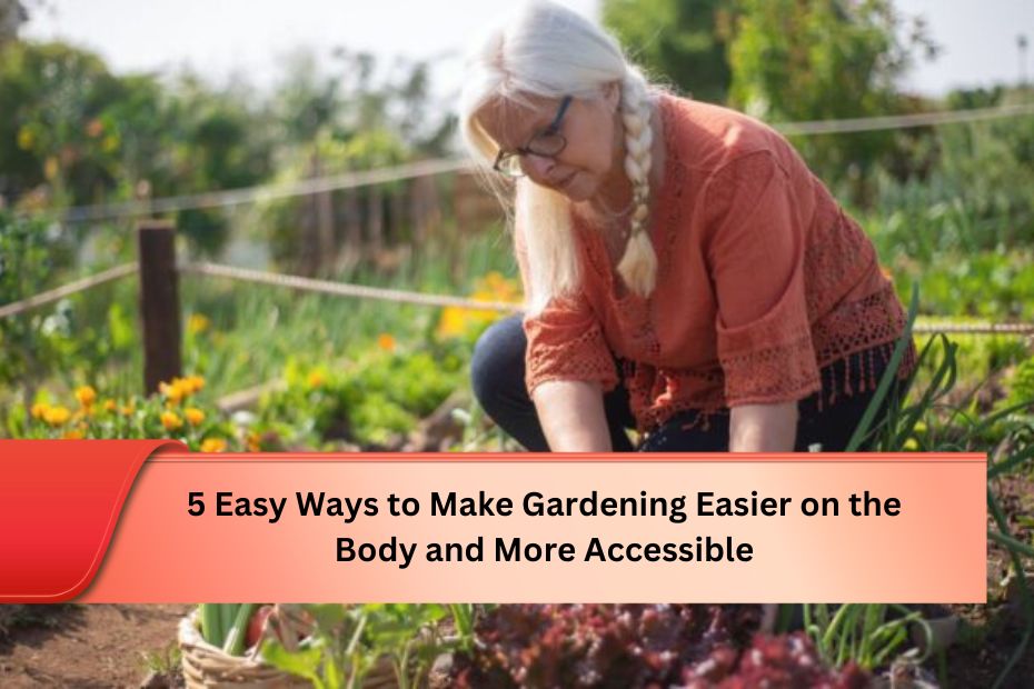 5 Easy Ways to Make Gardening Easier on the Body and More Accessible