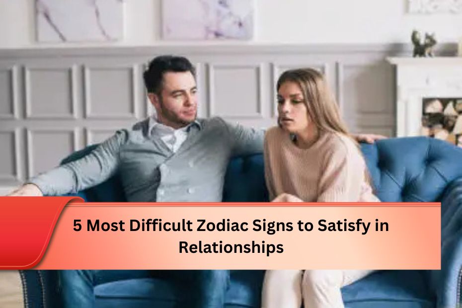 5 Most Difficult Zodiac Signs to Satisfy in Relationships