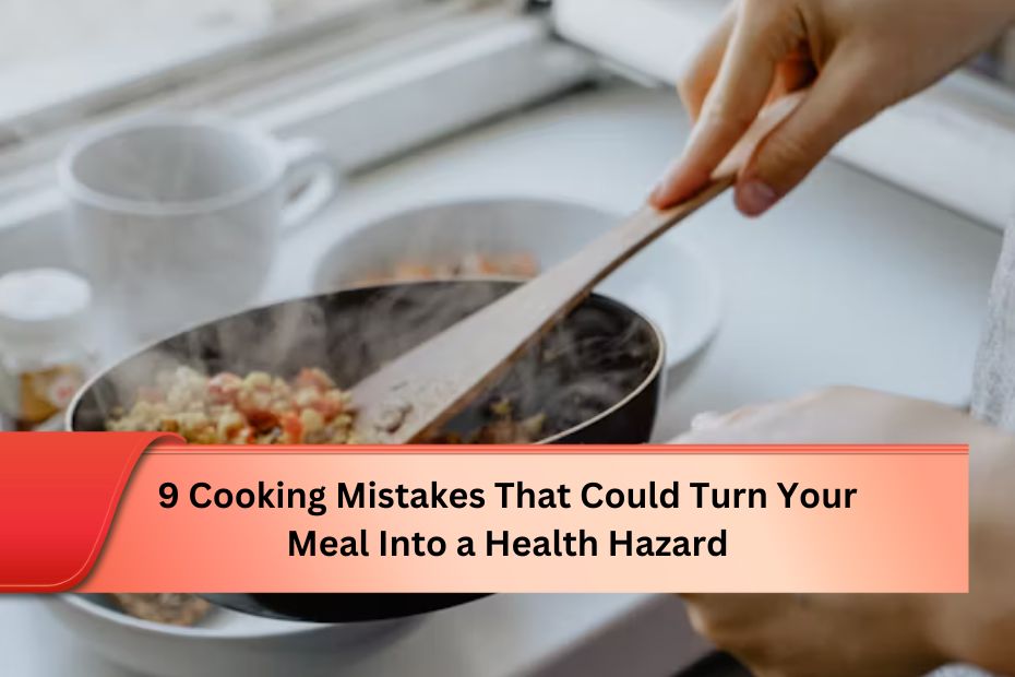 9 Cooking Mistakes That Could Turn Your Meal Into a Health Hazard