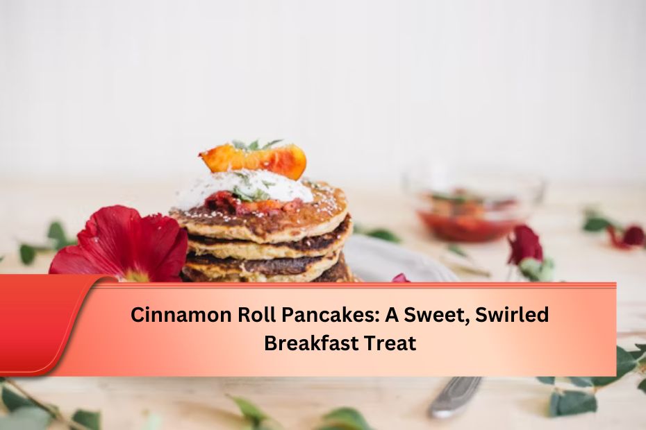 Cinnamon Roll Pancakes: A Sweet, Swirled Breakfast Treat