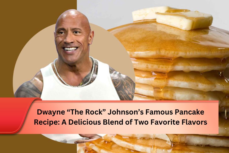 Dwayne “The Rock” Johnson’s Famous Pancake Recipe: A Delicious Blend of Two Favorite Flavors