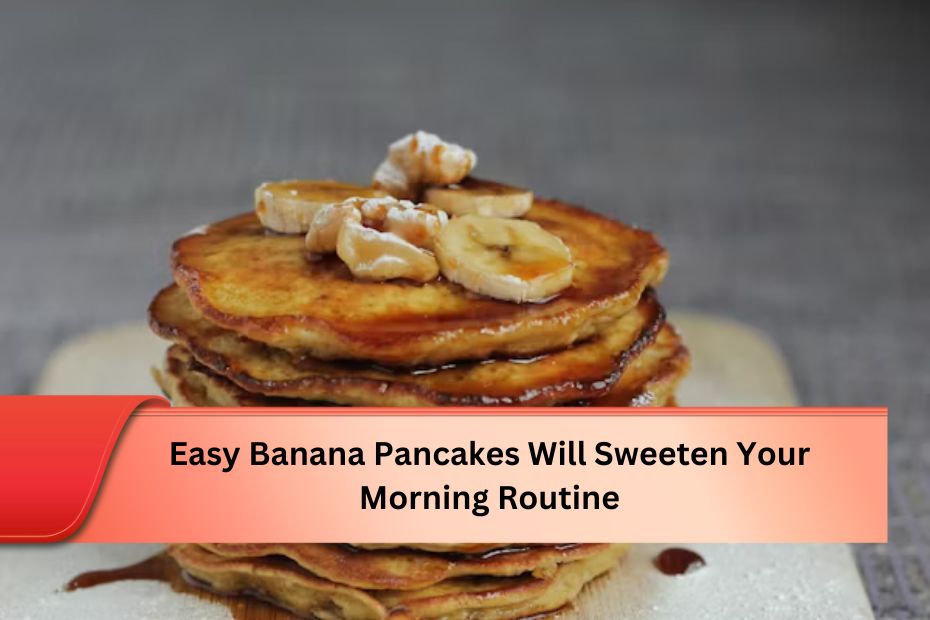 Easy Banana Pancakes Will Sweeten Your Morning Routine