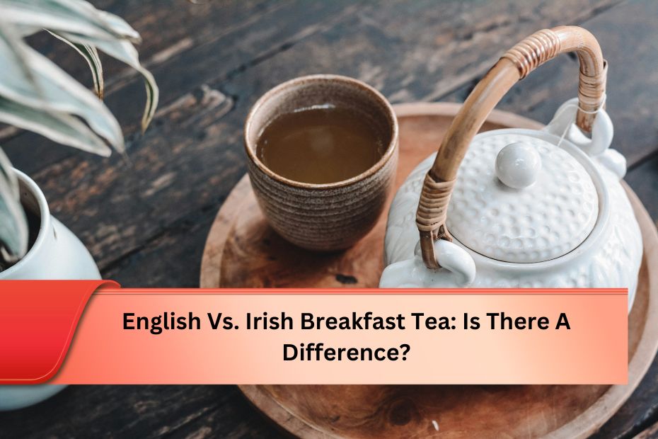 English Vs. Irish Breakfast Tea: Is There A Difference?