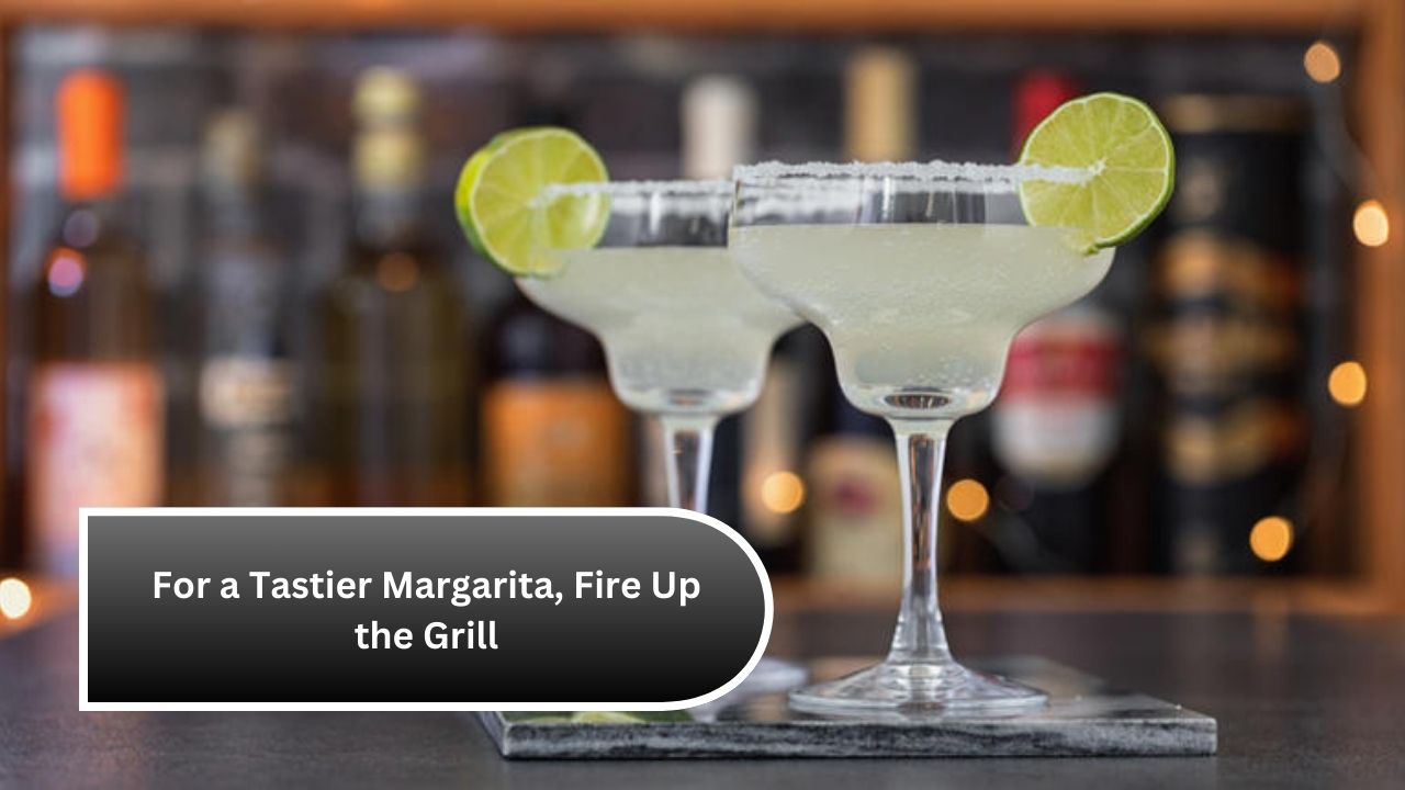 For a Tastier Margarita, Fire Up the Grill