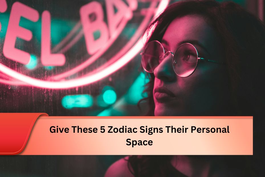 Give These 5 Zodiac Signs Their Personal Space