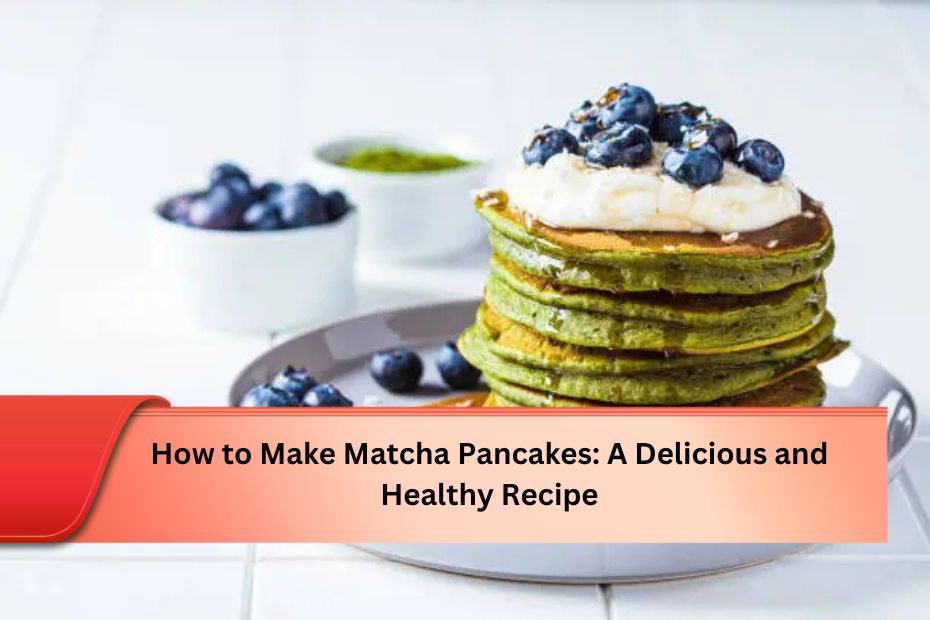 How to Make Matcha Pancakes A Delicious and Healthy Recipe