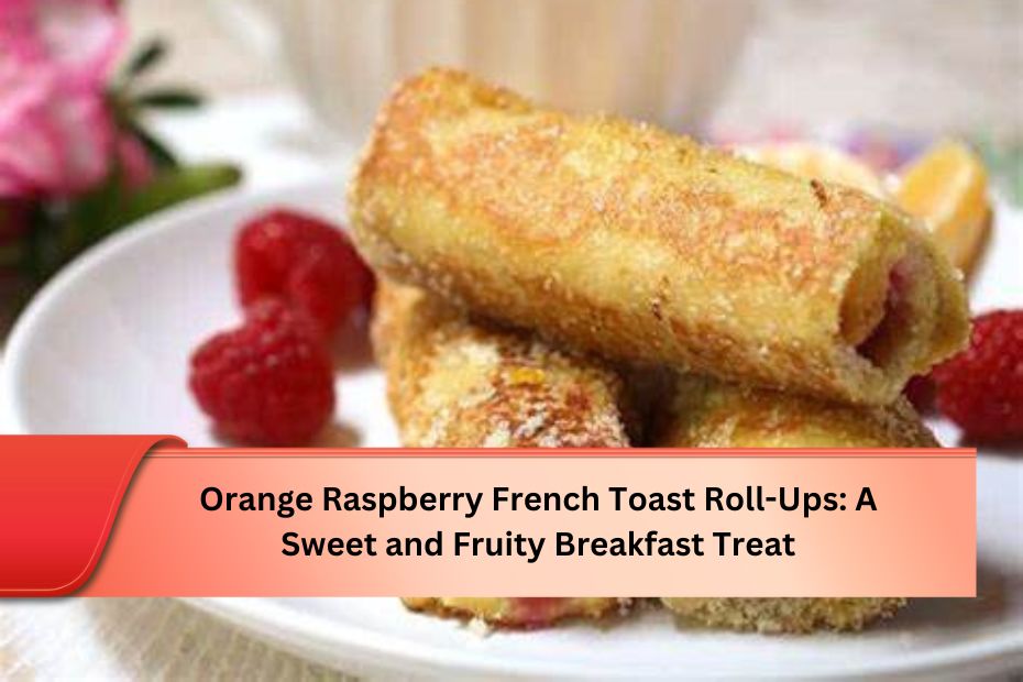 Orange Raspberry French Toast Roll-Ups A Sweet and Fruity Breakfast Treat