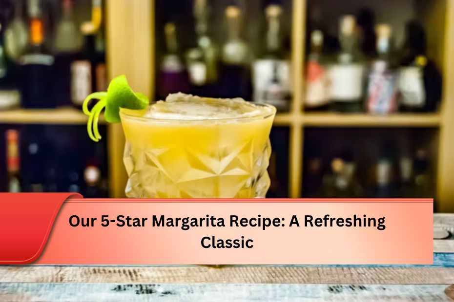 Our 5-Star Margarita Recipe A Refreshing Classic