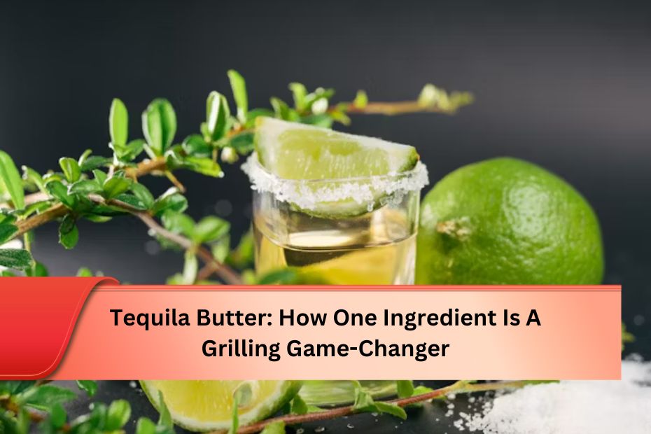 Tequila Butter: How One Ingredient Is A Grilling Game-Changer