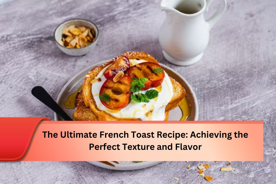 The Ultimate French Toast Recipe: Achieving the Perfect Texture and Flavor