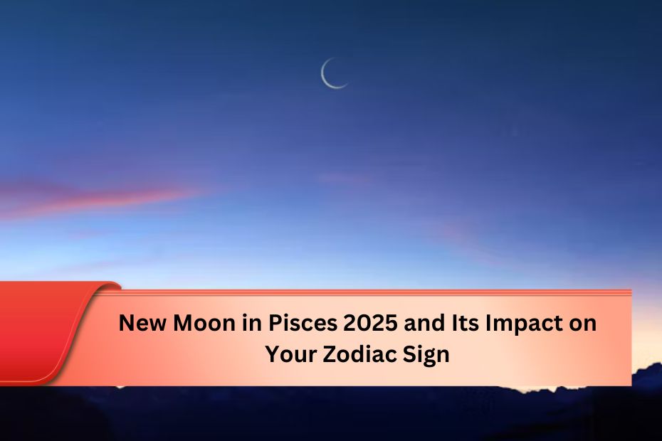 New Moon in Pisces 2025 and Its Impact on Your Zodiac Sign